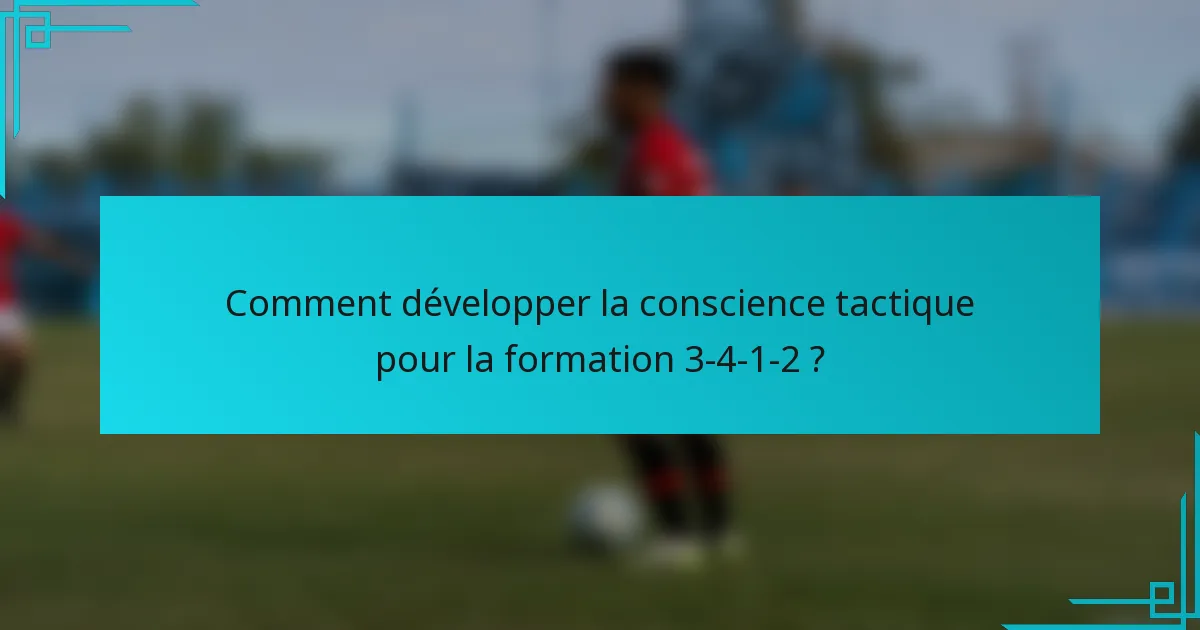 Comment développer la conscience tactique pour la formation 3-4-1-2 ?