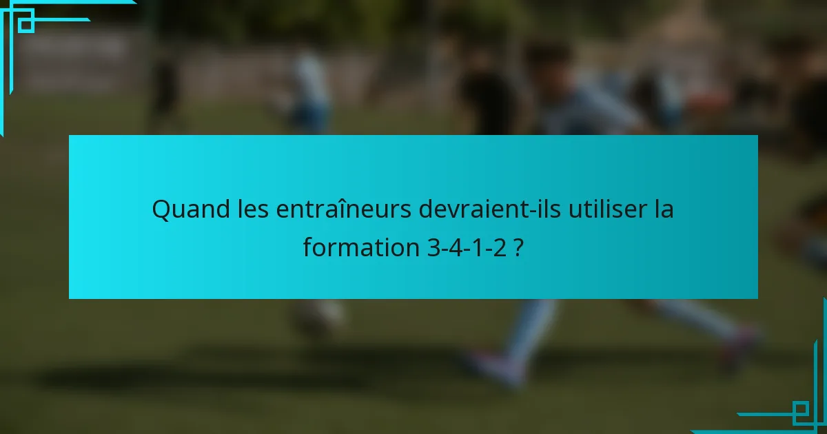 Quand les entraîneurs devraient-ils utiliser la formation 3-4-1-2 ?