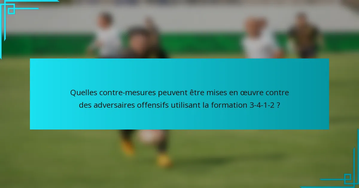 Quelles contre-mesures peuvent être mises en œuvre contre des adversaires offensifs utilisant la formation 3-4-1-2 ?